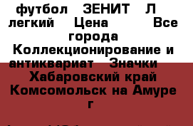 1.1) футбол : ЗЕНИТ  “Л“  (легкий) › Цена ­ 249 - Все города Коллекционирование и антиквариат » Значки   . Хабаровский край,Комсомольск-на-Амуре г.